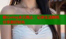 糖心vlog永久网止：记录生活瞬间，分享美好时光
