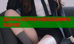 糖心vlog免费看全攻略高清流畅畅享精彩内容