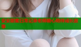 安安甜蜜日常记录老师糖心陪伴成长故事