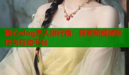 糖心vlog艺人排行榜：探索短视频创作与互动平台