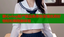 糖心vlog精产国品免带你发现优质好物轻松购物新体验