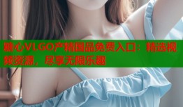 糖心VLGO产精国品免费入口：精选视频资源，尽享无限乐趣