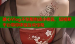 糖心Vlog不惊醒挑战小桃酱，短视频平台带你体验互动惊险