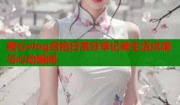 糖心vlog自拍日常分享记录生活点滴与心动瞬间