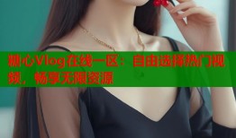 糖心Vlog在线一区：自由选择热门视频，畅享无限资源