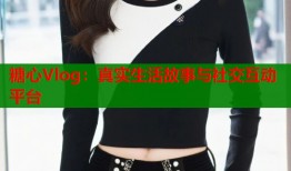 糖心Vlog：真实生活故事与社交互动平台