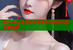 糖心vlog免费版污高清体验精彩内容无限畅享
