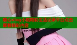 糖心vlog小桃精彩生活记录平台点击即看精彩内容