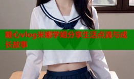 糖心vlog米娜学姐分享生活点滴与成长故事