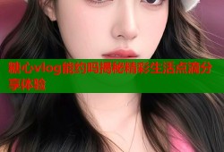 糖心vlog能约吗揭秘精彩生活点滴分享体验