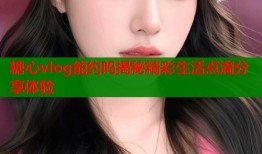 糖心vlog能约吗揭秘精彩生活点滴分享体验