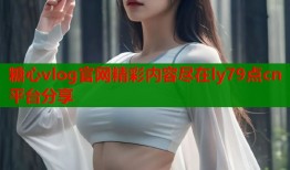 糖心vlog官网精彩内容尽在ly79点cn平台分享