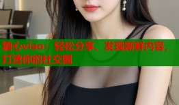 糖心vlao：轻松分享、发现新鲜内容，打造你的社交圈
