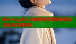 糖心vlog成人兑换码免费领取畅享高清私密内容体验