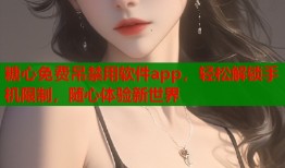 糖心免费吊禁用软件app，轻松解锁手机限制，随心体验新世界