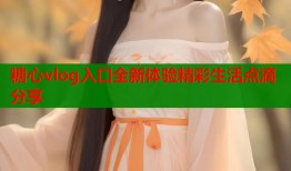 糖心vlog入口全新体验精彩生活点滴分享