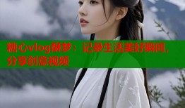 糖心vlog酥梦：记录生活美好瞬间，分享创意视频