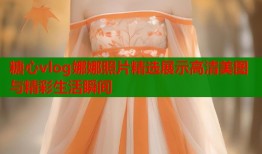 糖心vlog娜娜照片精选展示高清美图与精彩生活瞬间