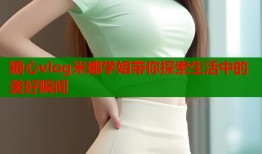 糖心vlog米娜学姐带你探索生活中的美好瞬间