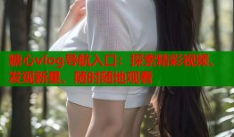 糖心vlog导航入口：探索精彩视频、发现新星、随时随地观看