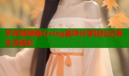 芋泥啵啵糖心vlog美味分享轻松记录生活精彩