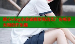 糖心vlog永会破解版高清无广告畅享无限创作乐趣