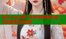 糖心vlog过期？快来探索新鲜内容，发现更多精彩视频