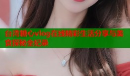 台湾糖心vlog在线精彩生活分享与美食探秘全纪录