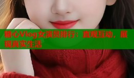 糖心Vlog女演员排行：直观互动，展现真实生活