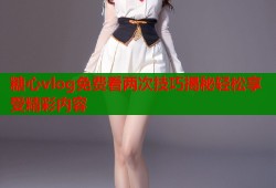 糖心vlog免费看两次技巧揭秘轻松享受精彩内容