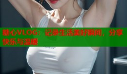 糖心VLOG：记录生活美好瞬间，分享快乐与温暖