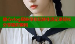 糖心vlog瑶妹带你玩转生活记录轻松分享精彩瞬间