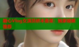 糖心Vlog女演员桥本香菜：独家视频推荐