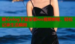 糖心vlog下载安装ios视频教程，轻松记录生活瞬间
