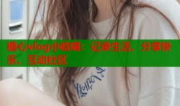 糖心vlog小晗喵：记录生活，分享快乐，互动社区
