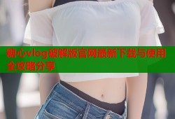 糖心vlog破解版官网最新下载与使用全攻略分享