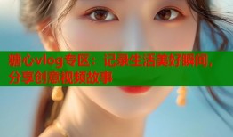糖心vlog专区：记录生活美好瞬间，分享创意视频故事