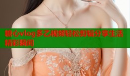 糖心vlog多乙视频轻松剪辑分享生活精彩瞬间