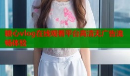 糖心vlog在线观看平台高清无广告流畅体验