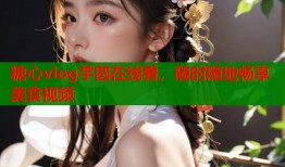 糖心vlog芋圆在线看，随时随地畅享美食视频