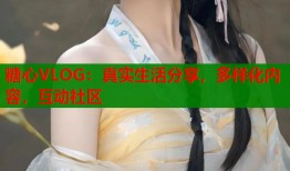 糖心VLOG：真实生活分享，多样化内容，互动社区