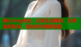 糖心vlog丝丝：记录生活瞬间，分享美好时光，轻松创作视频博客