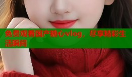 免费观看国产糖心vlog，尽享精彩生活瞬间