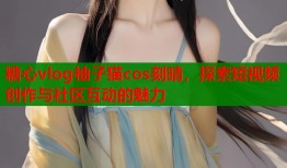 糖心vlog柚子猫cos刻晴，探索短视频创作与社区互动的魅力