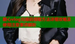糖心vlog兑换码领取方法详细攻略及使用注意事项解析