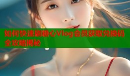 如何快速刷糖心Vlog会员获取兑换码全攻略揭秘