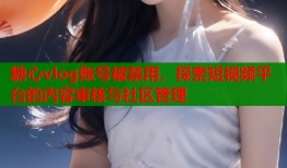 糖心vlog账号被禁用，探索短视频平台的内容审核与社区管理