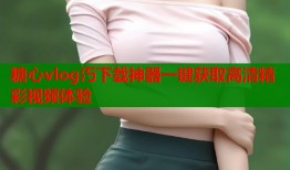 糖心vlog汅下载神器一键获取高清精彩视频体验