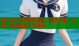 糖心VLOG下载百度云：离线下载、云播、磁力搜索一应俱全