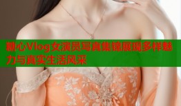 糖心Vlog女演员写真集锦展现多样魅力与真实生活风采